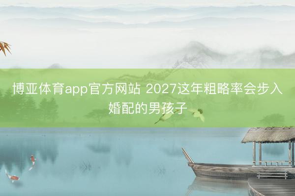 博亚体育app官方网站 2027这年粗略率会步入婚配的男孩子