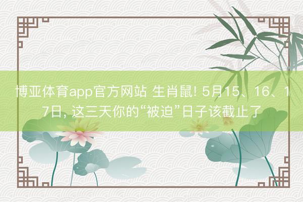 博亚体育app官方网站 生肖鼠! 5月15、16、17日， 这三天你的“被迫”日子该截止了