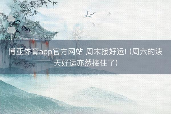 博亚体育app官方网站 周末接好运! (周六的泼天好运亦然接住了)