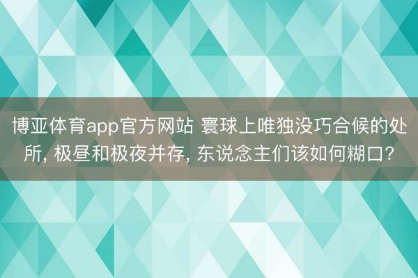 博亚体育app官方网站 寰球上唯独没巧合候的处所， 极昼和极夜并存， 东说念主们该如何糊口?