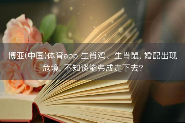 博亚(中国)体育app 生肖鸡、生肖鼠， 婚配出现危境， 不知谈能弗成走下去?