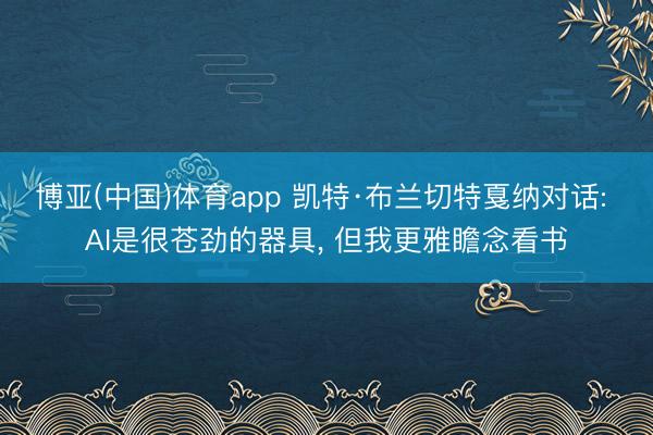 博亚(中国)体育app 凯特·布兰切特戛纳对话: AI是很苍劲的器具， 但我更雅瞻念看书