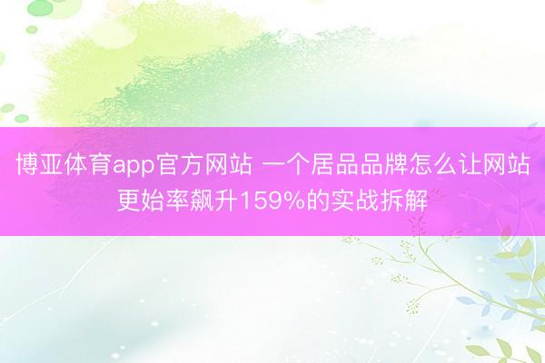 博亚体育app官方网站 一个居品品牌怎么让网站更始率飙升159%的实战拆解