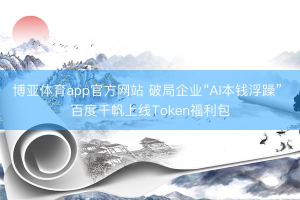 博亚体育app官方网站 破局企业“AI本钱浮躁” 百度千帆上线Token福利包