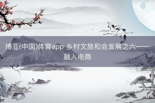 博亚(中国)体育app 乡村文旅和会发展之六——融入电商