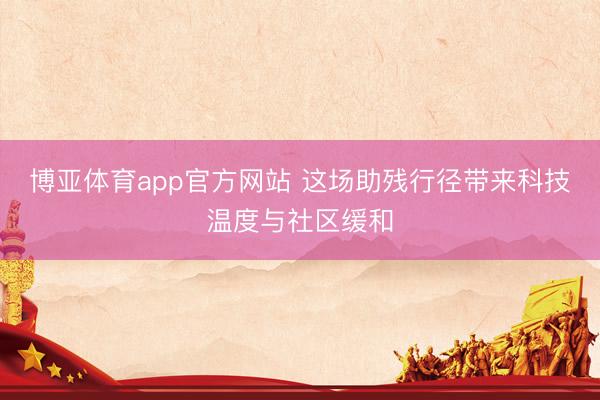 博亚体育app官方网站 这场助残行径带来科技温度与社区缓和