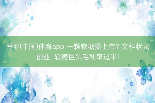 博亚(中国)体育app 一颗软糖要上市? 文科状元创业, 软糖巨头毛利率过半!