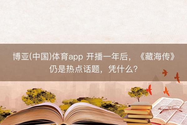 博亚(中国)体育app 开播一年后，《藏海传》仍是热点话题，凭什么？