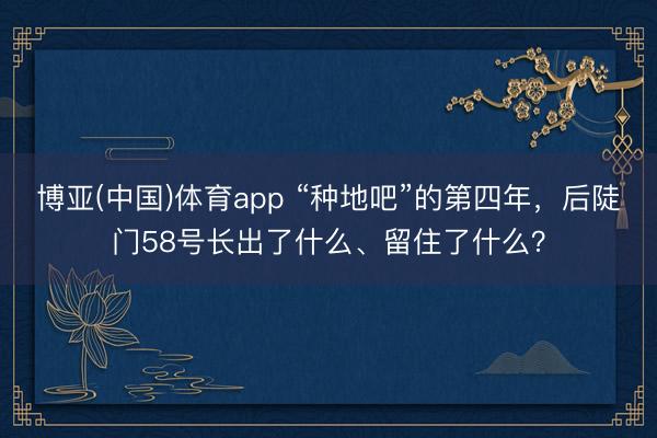 博亚(中国)体育app “种地吧”的第四年，后陡门58号长出了什么、留住了什么？