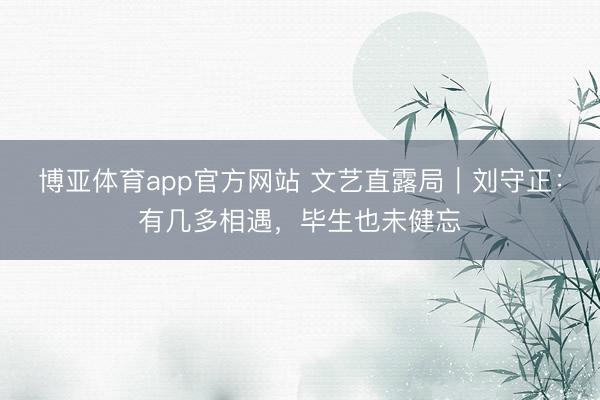 博亚体育app官方网站 文艺直露局｜刘守正：有几多相遇，毕生也未健忘