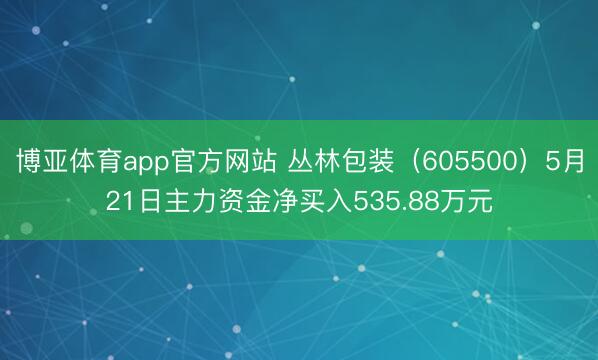博亚体育app官方网站 丛林包装（605500）5月21日主力资金净买入535.88万元