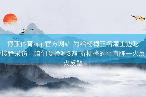 博亚体育app官方网站 为给杨梅正名雇主边吃边接管采访：咱们要检测3遍 折柳格的平直阵一火反璧