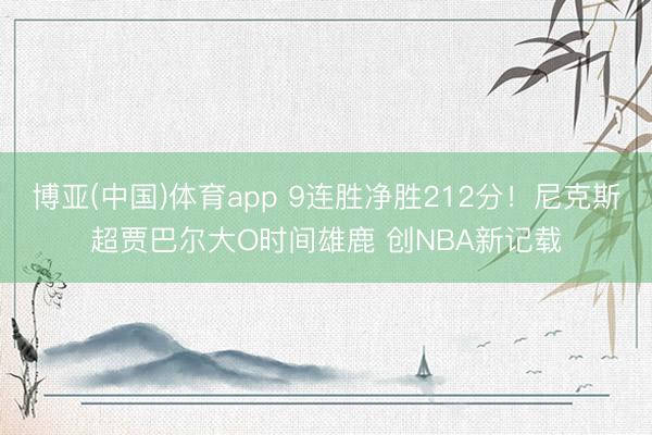 博亚(中国)体育app 9连胜净胜212分！尼克斯超贾巴尔大O时间雄鹿 创NBA新记载