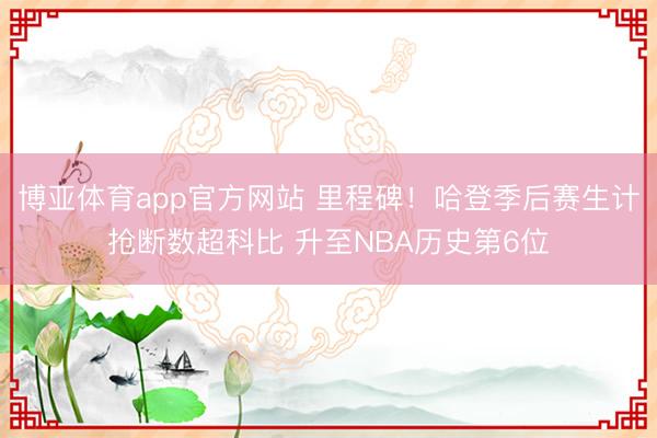 博亚体育app官方网站 里程碑！哈登季后赛生计抢断数超科比 升至NBA历史第6位
