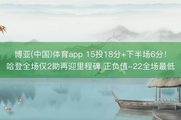博亚(中国)体育app 15投18分+下半场6分！哈登全场仅2助再迎里程碑 正负值-22全场最低