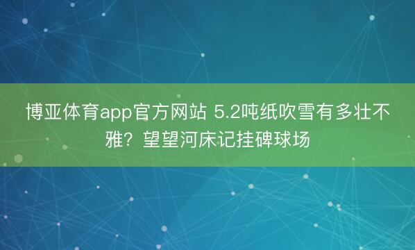 博亚体育app官方网站 5.2吨纸吹雪有多壮不雅？望望河床记挂碑球场