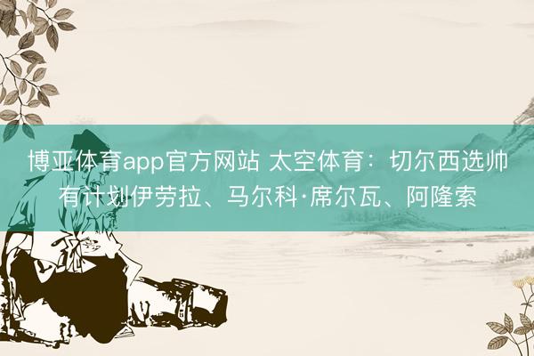 博亚体育app官方网站 太空体育：切尔西选帅有计划伊劳拉、马尔科·席尔瓦、阿隆索