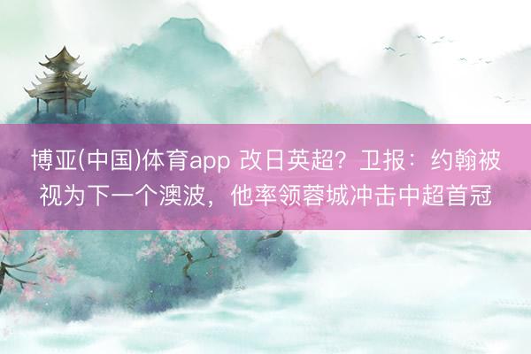博亚(中国)体育app 改日英超？卫报：约翰被视为下一个澳波，他率领蓉城冲击中超首冠