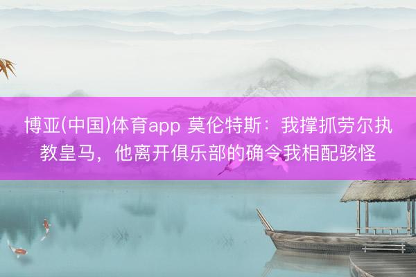 博亚(中国)体育app 莫伦特斯：我撑抓劳尔执教皇马，他离开俱乐部的确令我相配骇怪
