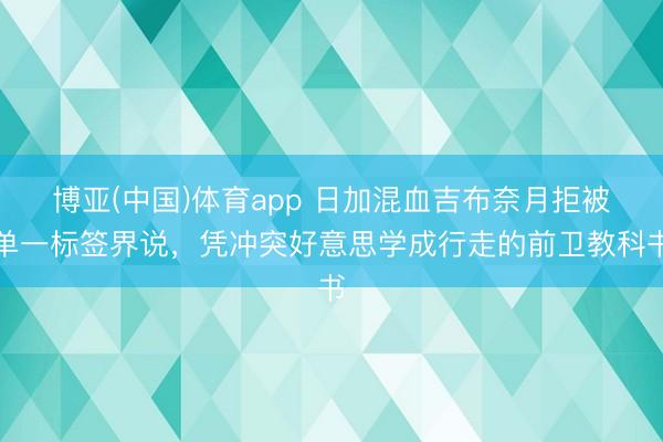 博亚(中国)体育app 日加混血吉布奈月拒被单一标签界说，凭冲突好意思学成行走的前卫教科书