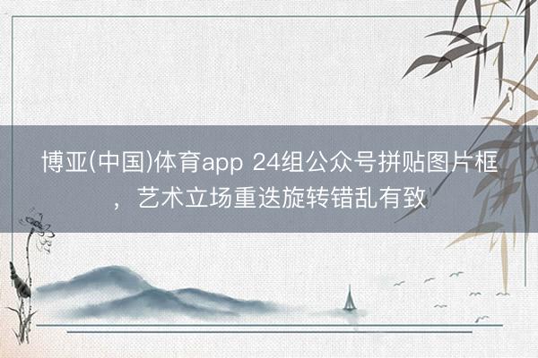 博亚(中国)体育app 24组公众号拼贴图片框，艺术立场重迭旋转错乱有致