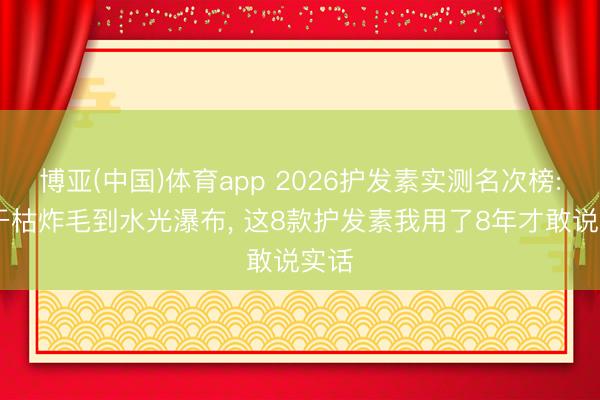 博亚(中国)体育app 2026护发素实测名次榜: 从干枯炸毛到水光瀑布， 这8款护发素我用了8年才敢说实话