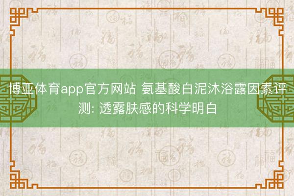 博亚体育app官方网站 氨基酸白泥沐浴露因素评测: 透露肤感的科学明白