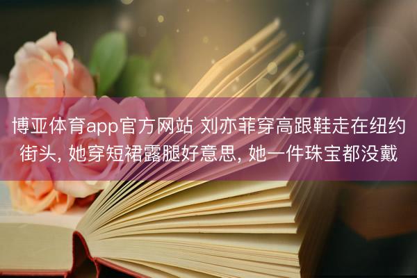 博亚体育app官方网站 刘亦菲穿高跟鞋走在纽约街头， 她穿短裙露腿好意思， 她一件珠宝都没戴