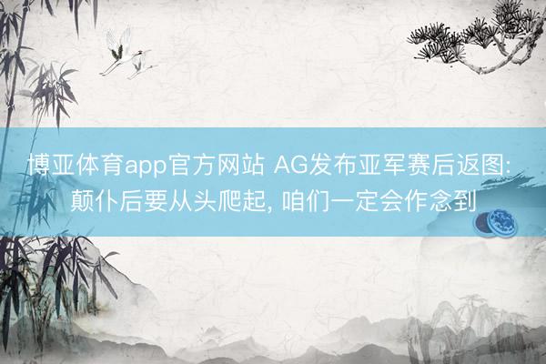 博亚体育app官方网站 AG发布亚军赛后返图: 颠仆后要从头爬起， 咱们一定会作念到
