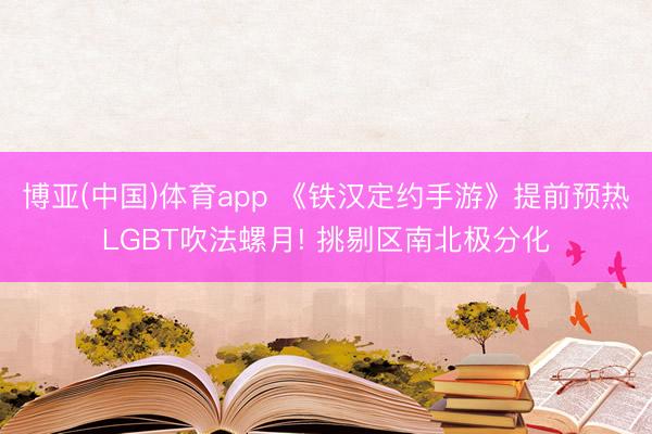 博亚(中国)体育app 《铁汉定约手游》提前预热LGBT吹法螺月! 挑剔区南北极分化