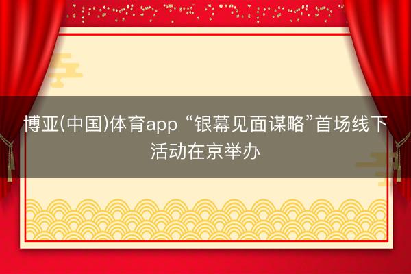 博亚(中国)体育app “银幕见面谋略”首场线下活动在京举办