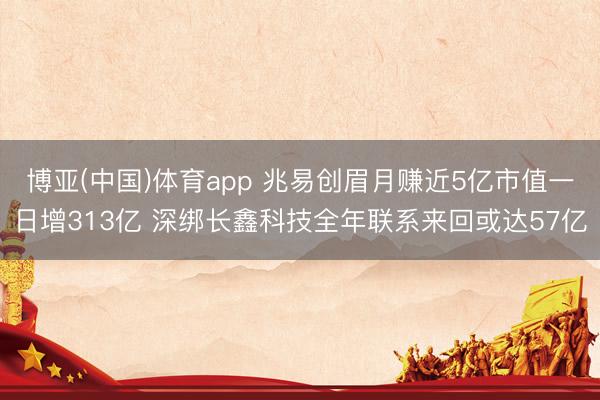 博亚(中国)体育app 兆易创眉月赚近5亿市值一日增313亿 深绑长鑫科技全年联系来回或达57亿