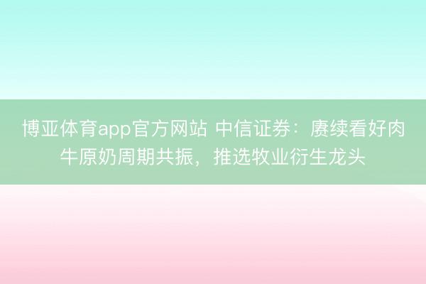 博亚体育app官方网站 中信证券：赓续看好肉牛原奶周期共振，推选牧业衍生龙头