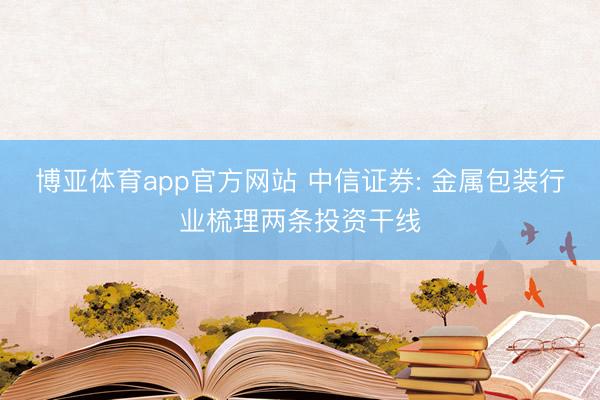博亚体育app官方网站 中信证券: 金属包装行业梳理两条投资干线