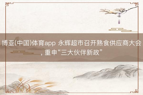 博亚(中国)体育app 永辉超市召开熟食供应商大会， 重申“三大伙伴新政”