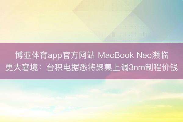 博亚体育app官方网站 MacBook Neo濒临更大窘境：台积电据悉将聚集上调3nm制程价钱
