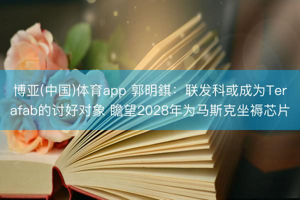 博亚(中国)体育app 郭明錤：联发科或成为Terafab的讨好对象 瞻望2028年为马斯克坐褥芯片