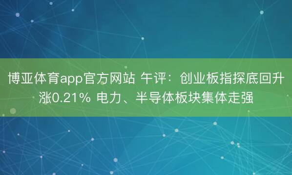 博亚体育app官方网站 午评：创业板指探底回升涨0.21% 电力、半导体板块集体走强