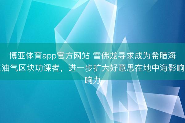 博亚体育app官方网站 雪佛龙寻求成为希腊海上油气区块功课者，进一步扩大好意思在地中海影响力