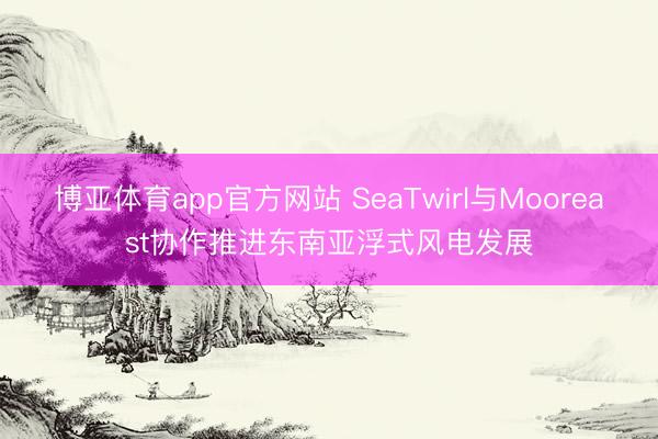 博亚体育app官方网站 SeaTwirl与Mooreast协作推进东南亚浮式风电发展