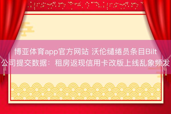 博亚体育app官方网站 沃伦缱绻员条目Bilt公司提交数据:租房返现信用卡改版上线乱象频发