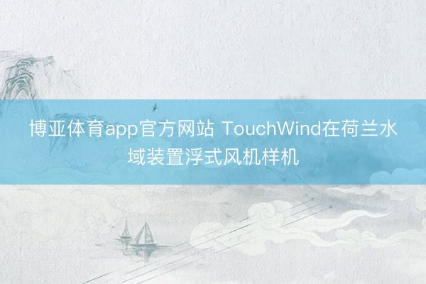 博亚体育app官方网站 TouchWind在荷兰水域装置浮式风机样机