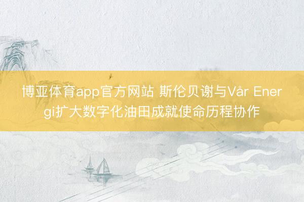 博亚体育app官方网站 斯伦贝谢与Vår Energi扩大数字化油田成就使命历程协作