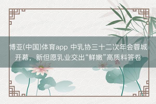 博亚(中国)体育app 中乳协三十二次年会蓉城开幕，新但愿乳业交出“鲜嫩”高质料答卷