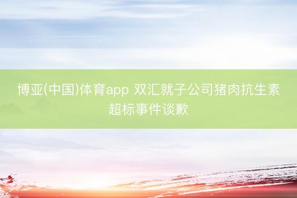 博亚(中国)体育app 双汇就子公司猪肉抗生素超标事件谈歉
