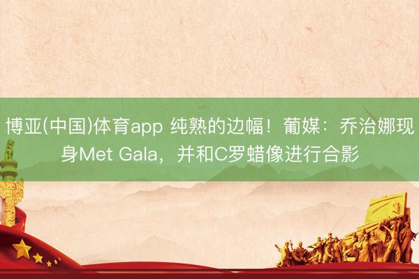 博亚(中国)体育app 纯熟的边幅！葡媒：乔治娜现身Met Gala，并和C罗蜡像进行合影