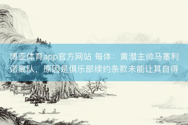 博亚体育app官方网站 每体：黄潜主帅马塞利诺离队，原因是俱乐部续约条款未能让其自得