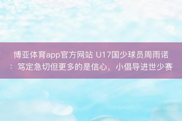 博亚体育app官方网站 U17国少球员周雨诺:笃定急切但更多的是信心,小倡导进世少赛