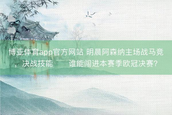 博亚体育app官方网站 明晨阿森纳主场战马竞，决战技能⚔️谁能闯进本赛季欧冠决赛？