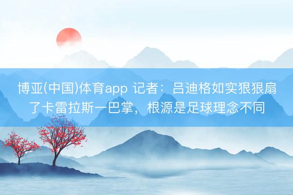博亚(中国)体育app 记者：吕迪格如实狠狠扇了卡雷拉斯一巴掌，根源是足球理念不同